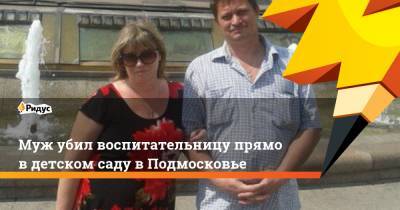 Муж убил воспитательницу прямо в детском саду в Подмосковье