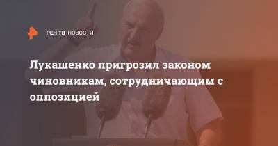 Лукашенко пригрозил законом чиновникам, сотрудничающим с оппозицией