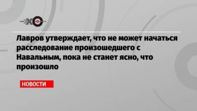 Лавров утверждает, что не может начаться расследование произошедшего с Навальным, пока не станет ясно, что произошло