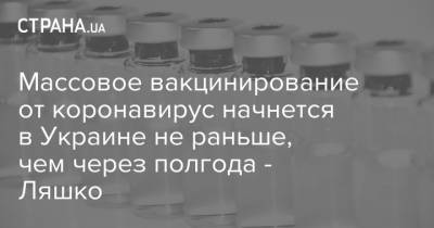 Массовое вакцинирование от коронавирус начнется в Украине не раньше, чем через полгода - Ляшко