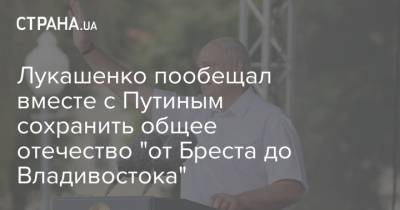 Лукашенко пообещал вместе с Путиным сохранить общее отечество "от Бреста до Владивостока"