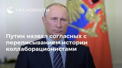 Путин назвал согласных с переписыванием истории коллаборационистами