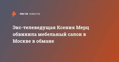 Экс-телеведущая Ксения Мерц обвинила мебельный салон в Москве в обмане - ren.tv - Москва