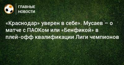 «Краснодар» уверен в себе». Мусаев – о матче с ПАОКом или «Бенфикой» в плей-офф квалификации Лиги чемпионов