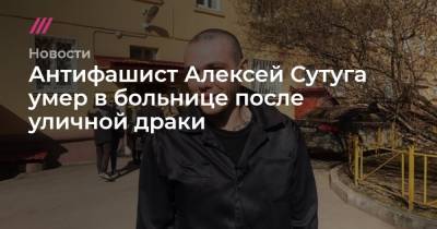 Антифашист Алексей Сутуга умер в больнице после уличной драки