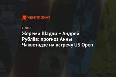 Жереми Шарди – Андрей Рублёв: прогноз Анны Чакветадзе на встречу US Open