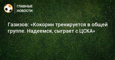 Газизов: «Кокорин тренируется в общей группе. Надеемся, сыграет с ЦСКА»