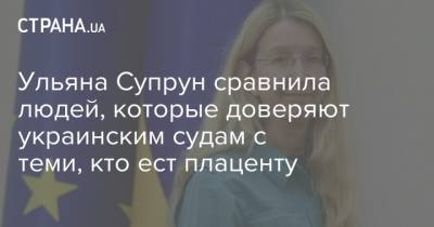 Ульяна Супрун сравнила людей, которые доверяют украинским судам с теми, кто ест плаценту
