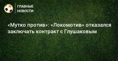 «Мутко против»: «Локомотив» отказался заключать контракт с Глушаковым