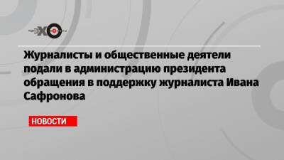 Журналисты и общественные деятели подали в администрацию президента обращения в поддержку журналиста Ивана Сафронова