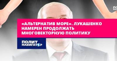 «Альтернатив море». Лукашенко намерен продолжать многовекторную...
