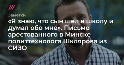 «Я знаю, что сын шел в школу и думал обо мне». Письмо арестованного в Минске политтехнолога Шклярова из СИЗО.