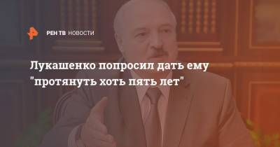 Лукашенко попросил дать ему "протянуть хоть пять лет"