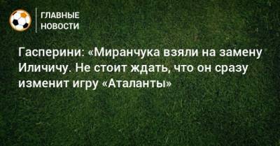 Гасперини: «Миранчука взяли на замену Иличичу. Не стоит ждать, что он сразу изменит игру «Аталанты»