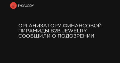Организатору финансовой пирамиды B2B Jewelry сообщили о подозрении