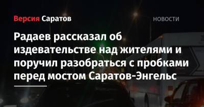 Радаев рассказал об издевательстве над жителями и поручил разобраться с пробками перед мостом Саратов-Энгельс