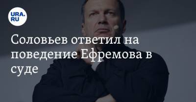 Соловьев ответил на поведение Ефремова в суде. «Я дам тебе своих денег, я тебя найму!»