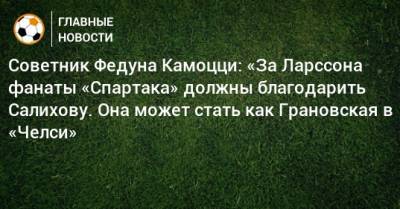 Советник Федуна Камоцци: «За Ларссона фанаты «Спартака» должны благодарить Салихову. Она может стать как Грановская в «Челси»