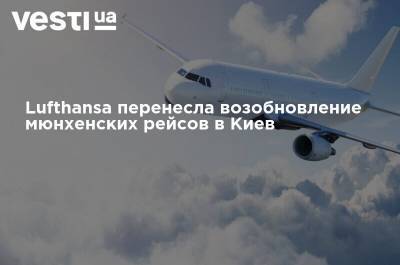 Lufthansa перенесла возобновление мюнхенских рейсов в Киев - vesti.ua - Украина - Киев - Львов