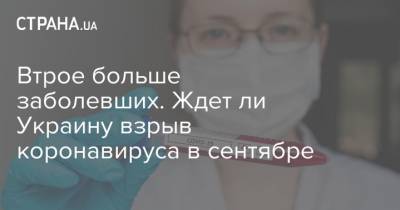 Втрое больше заболевших. Ждет ли Украину взрыв коронавируса в сентябре