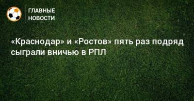 «Краснодар» и «Ростов» пять раз подряд сыграли вничью в РПЛ