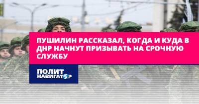 Пушилин рассказал, когда и куда в ДНР начнут призывать на срочную...