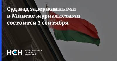 Суд над задержанными в Минске журналистами состоится 2 сентября