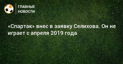 «Спартак» внес в заявку Селихова. Он не играет с апреля 2019 года