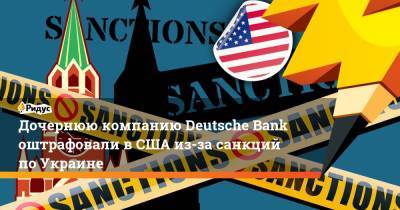 Дочернюю компанию Deutsche Bank оштрафовали в США из-за санкций по Украине