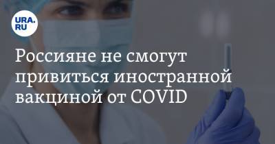Россияне не смогут привиться иностранной вакциной от COVID