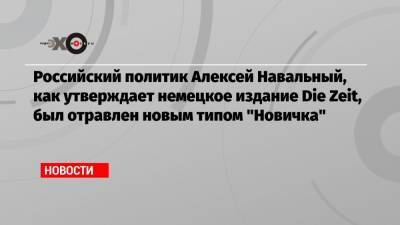 Российский политик Алексей Навальный, как утверждает немецкое издание Die Zeit, был отравлен новым типом «Новичка»