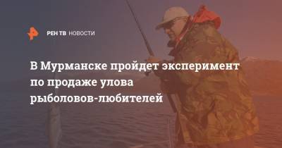В Мурманске пройдет эксперимент по продаже улова рыболовов-любителей