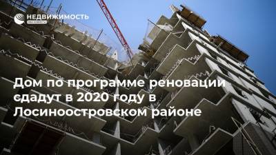 Дом по программе реновации сдадут в 2020 году в Лосиноостровском районе