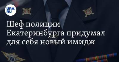 Шеф полиции Екатеринбурга придумал для себя новый имидж. Им может заняться человек из Твери