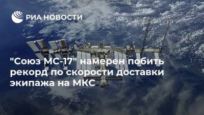 "Союз МС-17" намерен побить рекорд по скорости доставки экипажа на МКС