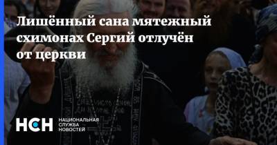 Лишённый сана мятежный схимонах Сергий отлучён от церкви