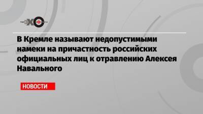 В Кремле называют недопустимыми намеки на причастность российских официальных лиц к отравлению Алексея Навального