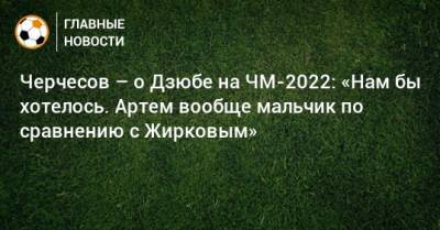 Черчесов – о Дзюбе на ЧМ-2022: «Нам бы хотелось. Артем вообще мальчик по сравнению с Жирковым»