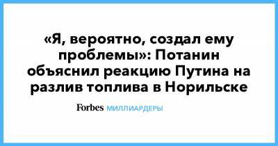«Я, вероятно, создал ему проблемы»: Потанин объяснил реакцию Путина на разлив топлива в Норильске