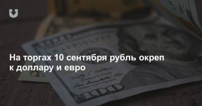 На торгах 10 сентября рубль окреп к доллару и евро