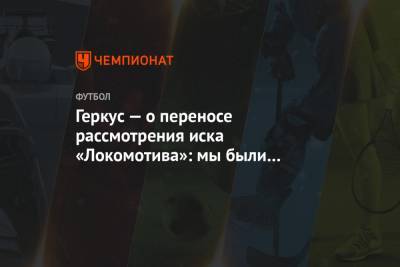 Геркус — о переносе рассмотрения иска «Локомотива»: мы были уверены, что это финал