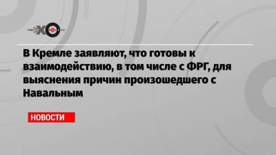 В Кремле заявляют, что готовы к взаимодействию, в том числе с ФРГ, для выяснения причин произошедшего с Навальным