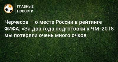 Черчесов – о месте России в рейтинге ФИФА: «За два года подготовки к ЧМ-2018 мы потеряли очень много очков
