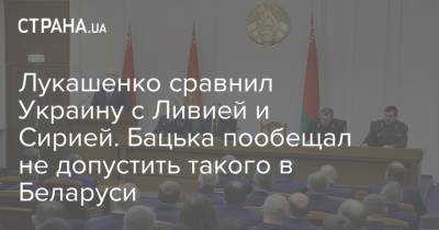 Лукашенко сравнил Украину с Ливией и Сирией. Бацька пообещал не допустить такого в Беларуси