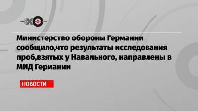 Министерство обороны Германии сообщило,что результаты исследования проб,взятых у Навального, направлены в МИД Германии