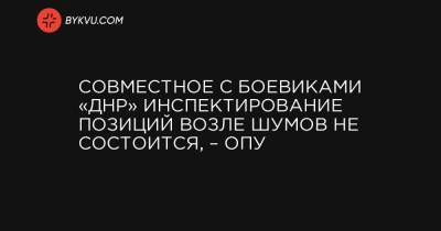 Совместное с боевиками «ДНР» инспектирование позиций возле Шумов не состоится, – ОПУ