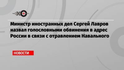 Министр иностранных дел Сергей Лавров назвал голословными обвинения в адрес России в связи с отравлением Навального
