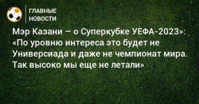 Мэр Казани – о Суперкубке УЕФА-2023»: «По уровню интереса это будет не Универсиада и даже не чемпионат мира. Так высоко мы еще не летали»