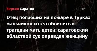 Отец погибших на пожаре в Турках мальчиков хотел обвинить в трагедии мать детей: саратовский областной суд оправдал женщину