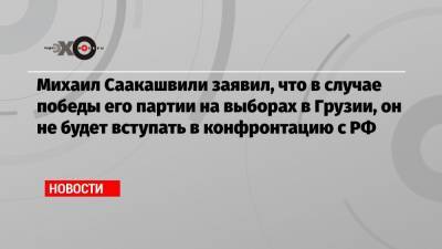 Михаил Саакашвили заявил, что в случае победы его партии на выборах в Грузии, он не будет вступать в конфронтацию с РФ